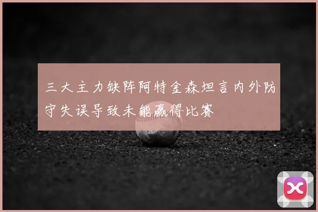 三大主力缺阵阿特金森坦言内外防守失误导致未能赢得比赛