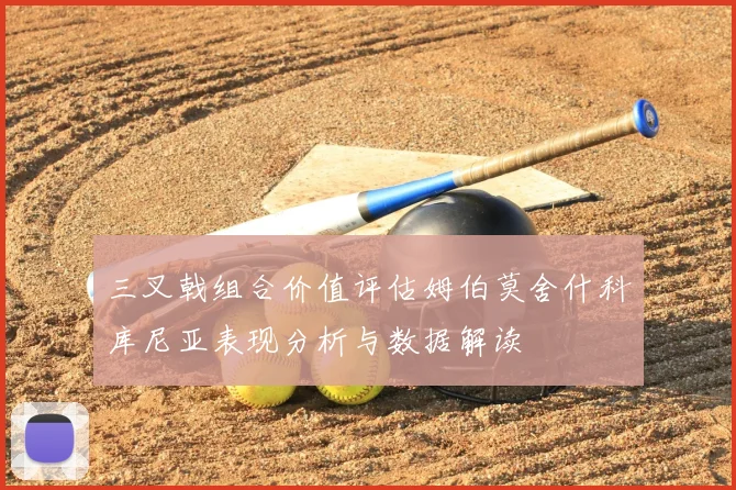 三叉戟组合价值评估姆伯莫舍什科库尼亚表现分析与数据解读