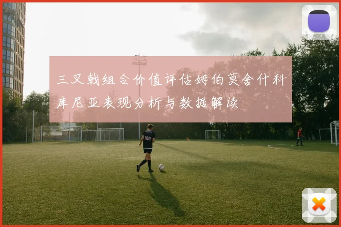 三叉戟组合价值评估姆伯莫舍什科库尼亚表现分析与数据解读