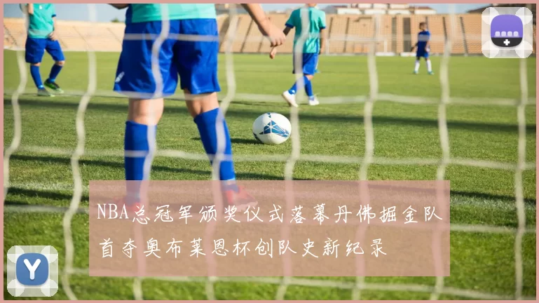 NBA总冠军颁奖仪式落幕丹佛掘金队首夺奥布莱恩杯创队史新纪录