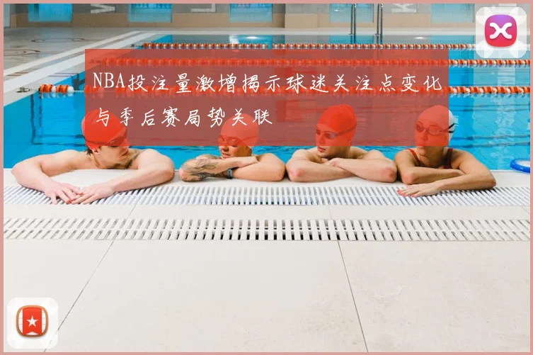 NBA投注量激增揭示球迷关注点变化与季后赛局势关联