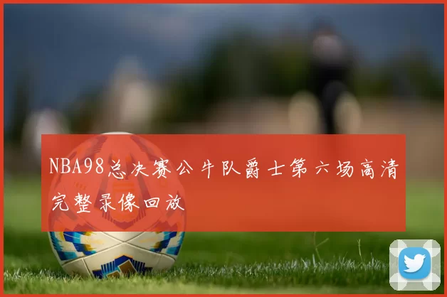 NBA98总决赛公牛队爵士第六场高清完整录像回放