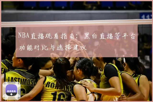 NBA直播观看指南：黑白直播等平台功能对比与选择建议