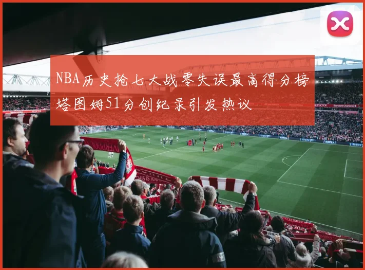 NBA历史抢七大战零失误最高得分榜塔图姆51分创纪录引发热议