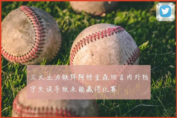 三大主力缺阵阿特金森坦言内外防守失误导致未能赢得比赛