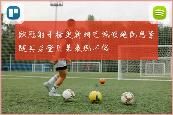 欧冠射手榜更新姆巴佩领跑凯恩紧随其后登贝莱表现不俗
