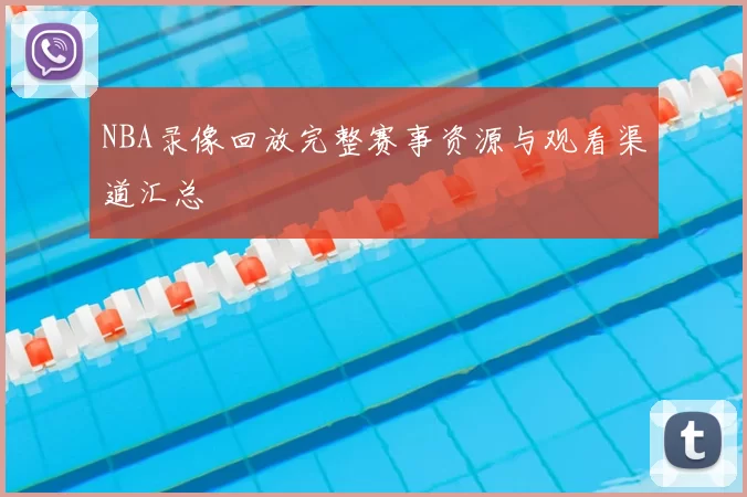NBA录像回放完整赛事资源与观看渠道汇总