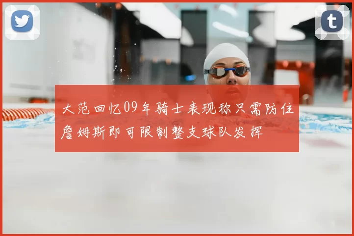 大范回忆09年骑士表现称只需防住詹姆斯即可限制整支球队发挥