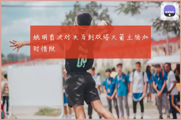 姚明首次对决马刺双塔火箭主场加时惜败