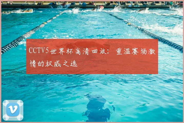 CCTV5世界杯高清回放：重温赛场激情的权威之选