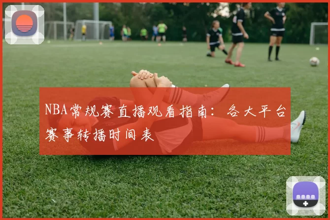 NBA常规赛直播观看指南：各大平台赛事转播时间表