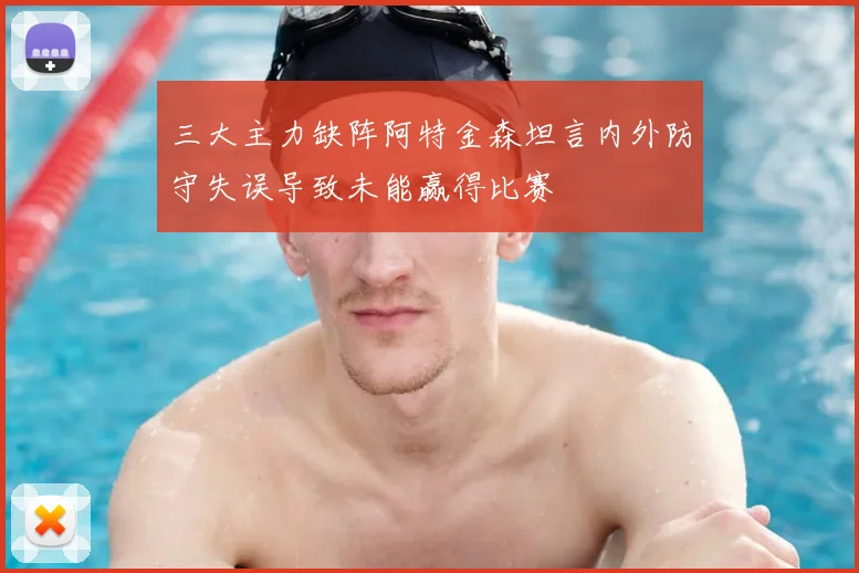 三大主力缺阵阿特金森坦言内外防守失误导致未能赢得比赛