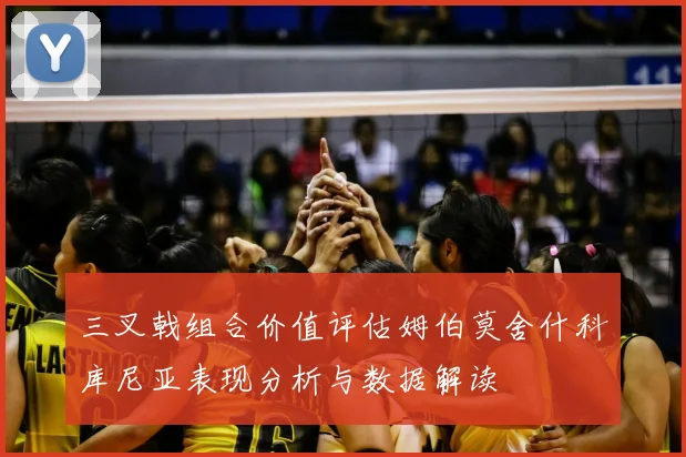 三叉戟组合价值评估姆伯莫舍什科库尼亚表现分析与数据解读