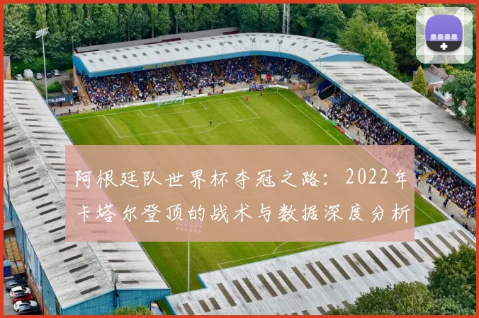 阿根廷队世界杯夺冠之路：2022年卡塔尔登顶的战术与数据深度分析