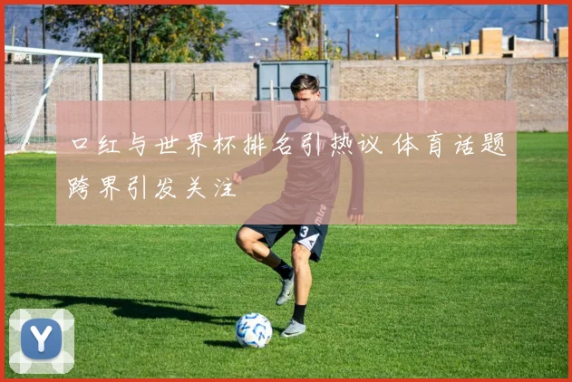 口红与世界杯排名引热议 体育话题跨界引发关注