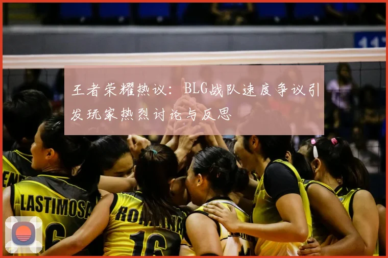 王者荣耀热议:BLG战队速度争议引发玩家热烈讨论与反思