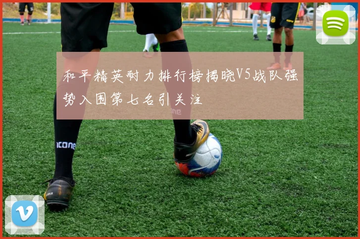和平精英耐力排行榜揭晓V5战队强势入围第七名引关注