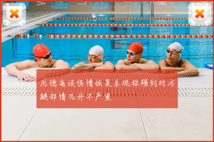 厄德高谈伤情恢复乐观称踢到对方腿部情况并不严重