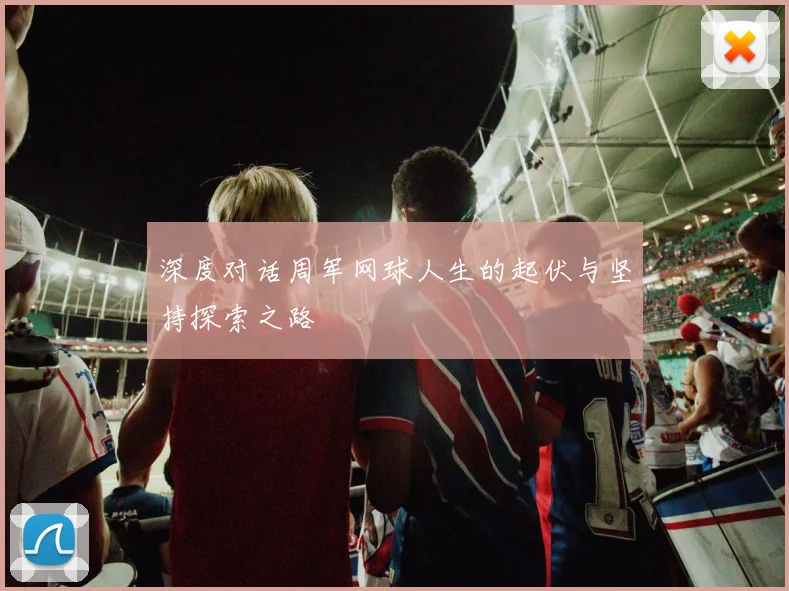 深度对话周军网球人生的起伏与坚持探索之路