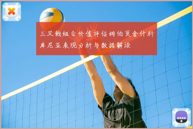 三叉戟组合价值评估姆伯莫舍什科库尼亚表现分析与数据解读