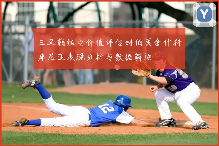 三叉戟组合价值评估姆伯莫舍什科库尼亚表现分析与数据解读