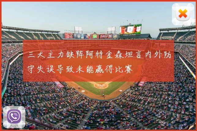 三大主力缺阵阿特金森坦言内外防守失误导致未能赢得比赛