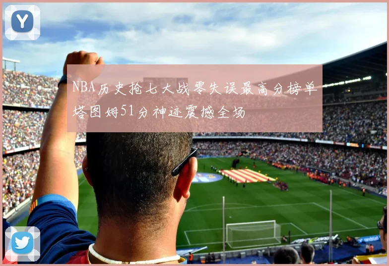 NBA历史抢七大战零失误最高分榜单塔图姆51分神迹震撼全场