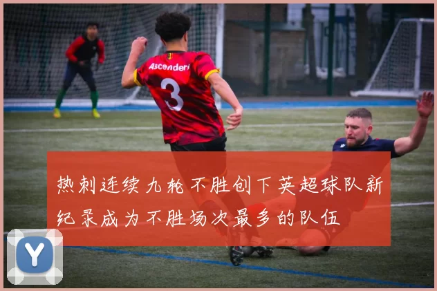 热刺连续九轮不胜创下英超球队新纪录成为不胜场次最多的队伍