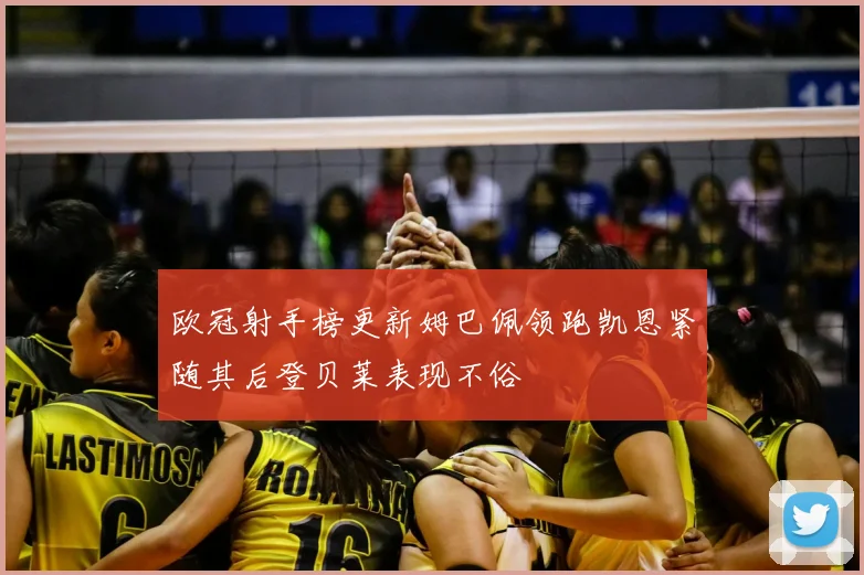 欧冠射手榜更新姆巴佩领跑凯恩紧随其后登贝莱表现不俗