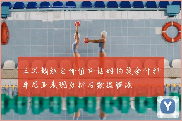 三叉戟组合价值评估姆伯莫舍什科库尼亚表现分析与数据解读