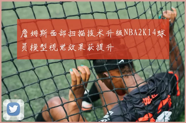 詹姆斯面部扫描技术升级NBA2K14球员模型视觉效果获提升