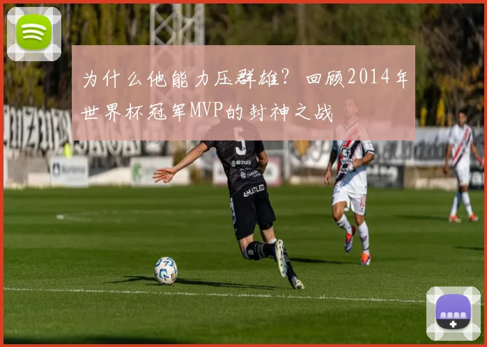 为什么他能力压群雄？回顾2014年世界杯冠军MVP的封神之战
