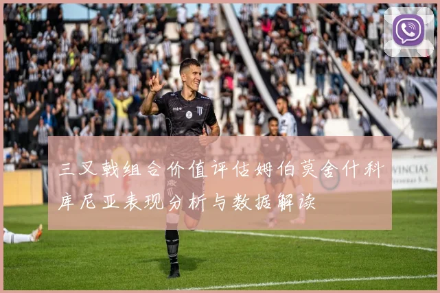 三叉戟组合价值评估姆伯莫舍什科库尼亚表现分析与数据解读