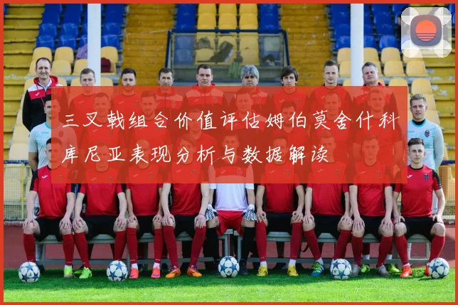 三叉戟组合价值评估姆伯莫舍什科库尼亚表现分析与数据解读