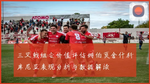 三叉戟组合价值评估姆伯莫舍什科库尼亚表现分析与数据解读