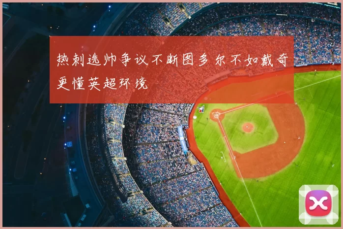 热刺选帅争议不断图多尔不如戴奇更懂英超环境