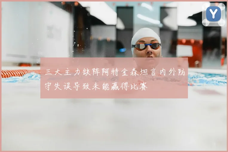 三大主力缺阵阿特金森坦言内外防守失误导致未能赢得比赛