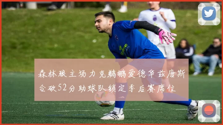 森林狼主场力克鹈鹕爱德华兹唐斯合砍52分助球队锁定季后赛席位