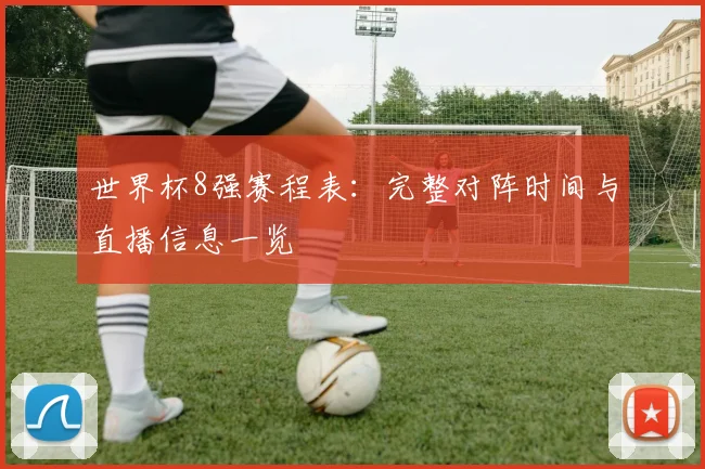 世界杯8强赛程表：完整对阵时间与直播信息一览