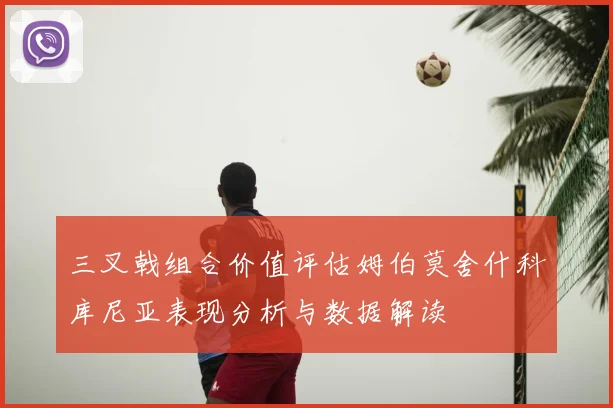 三叉戟组合价值评估姆伯莫舍什科库尼亚表现分析与数据解读