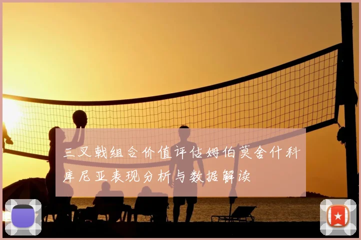 三叉戟组合价值评估姆伯莫舍什科库尼亚表现分析与数据解读