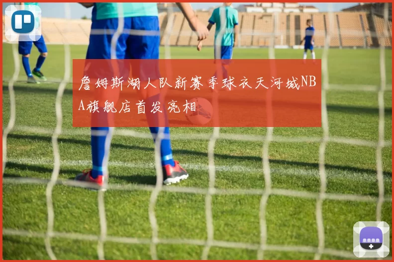 詹姆斯湖人队新赛季球衣天河城NBA旗舰店首发亮相