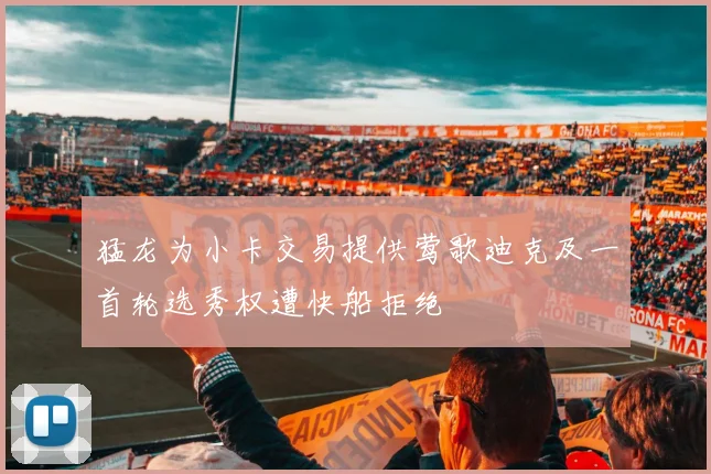 猛龙为小卡交易提供莺歌迪克及一首轮选秀权遭快船拒绝