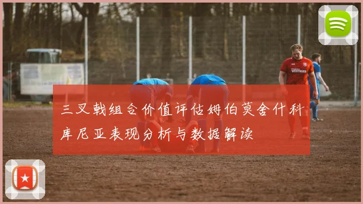 三叉戟组合价值评估姆伯莫舍什科库尼亚表现分析与数据解读