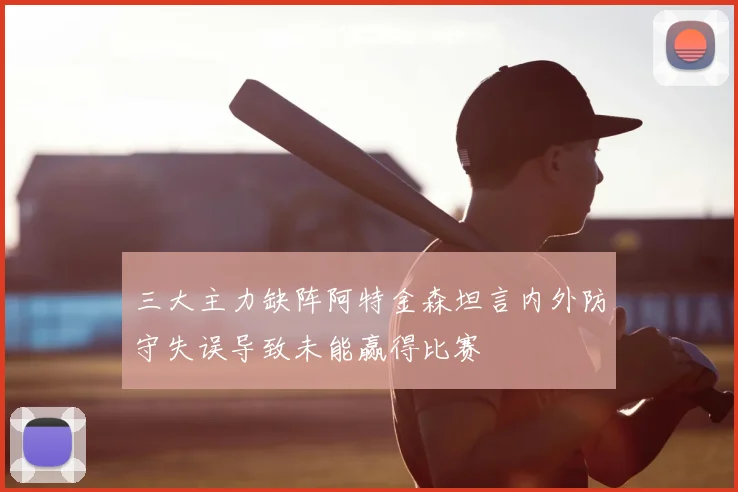 三大主力缺阵阿特金森坦言内外防守失误导致未能赢得比赛