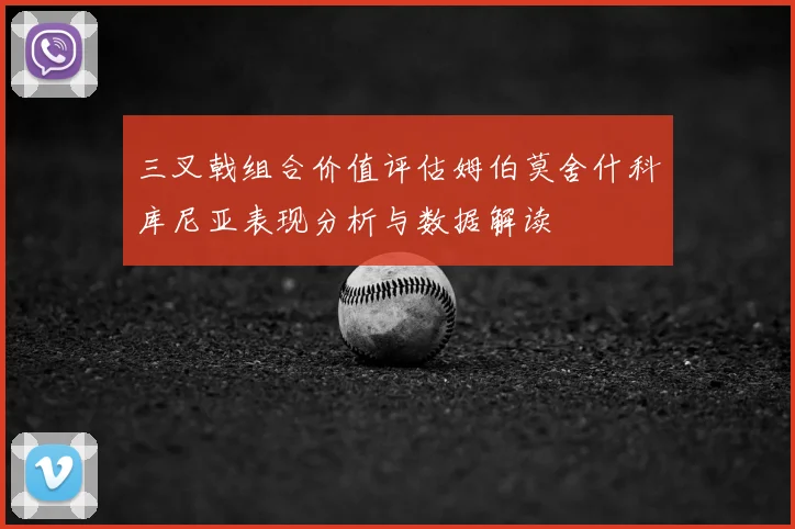 三叉戟组合价值评估姆伯莫舍什科库尼亚表现分析与数据解读