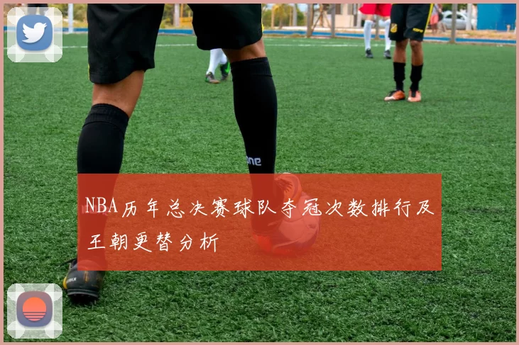 NBA历年总决赛球队夺冠次数排行及王朝更替分析