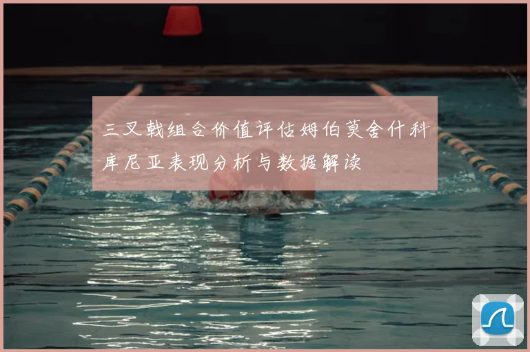 三叉戟组合价值评估姆伯莫舍什科库尼亚表现分析与数据解读