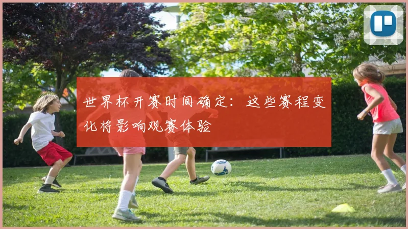 世界杯开赛时间确定：这些赛程变化将影响观赛体验