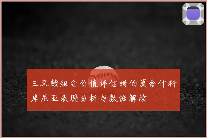 三叉戟组合价值评估姆伯莫舍什科库尼亚表现分析与数据解读